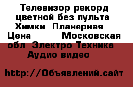 Телевизор рекорд цветной без пульта ,Химки, Планерная. › Цена ­ 800 - Московская обл. Электро-Техника » Аудио-видео   